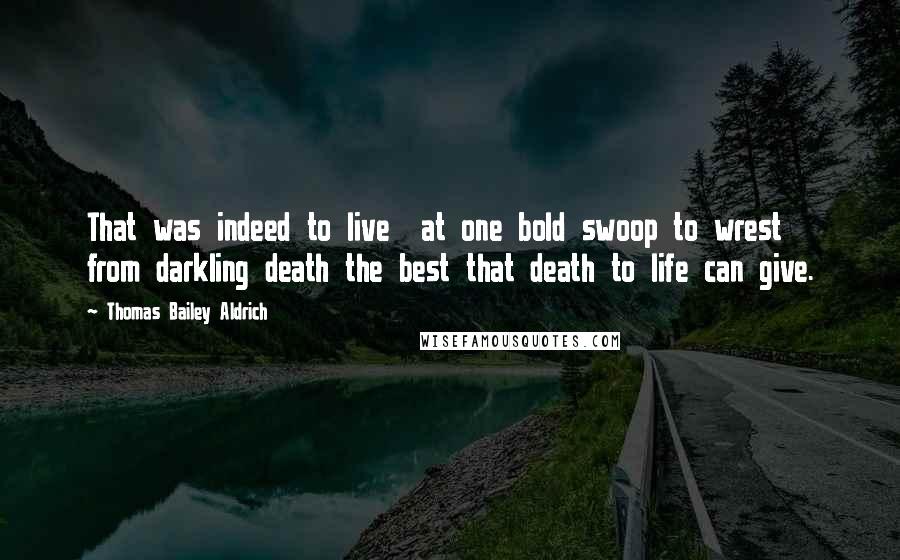 Thomas Bailey Aldrich Quotes: That was indeed to live  at one bold swoop to wrest from darkling death the best that death to life can give.