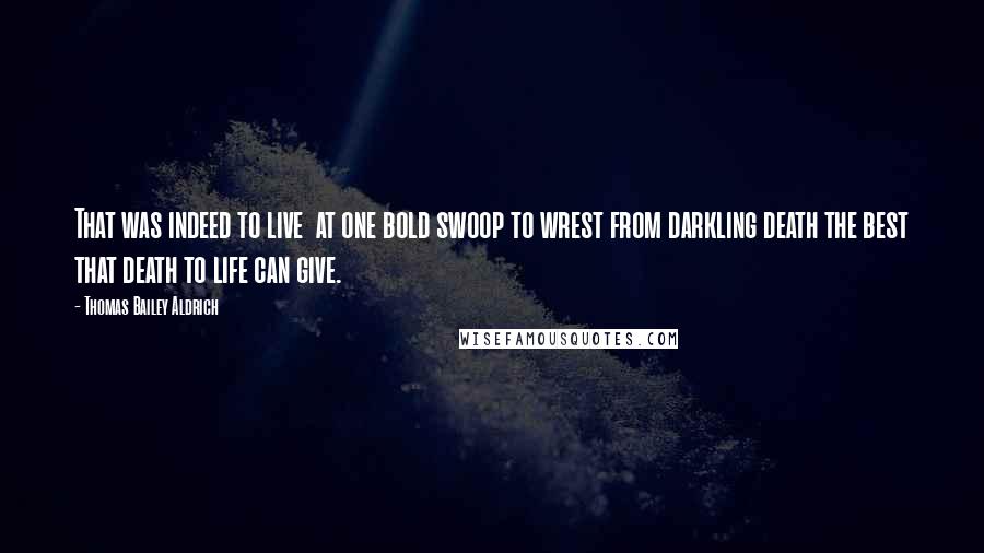 Thomas Bailey Aldrich Quotes: That was indeed to live  at one bold swoop to wrest from darkling death the best that death to life can give.