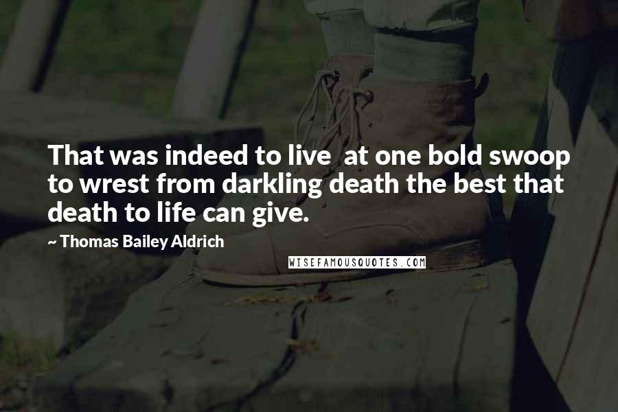 Thomas Bailey Aldrich Quotes: That was indeed to live at one bold swoop to wrest from darkling death the best that death to life can give.