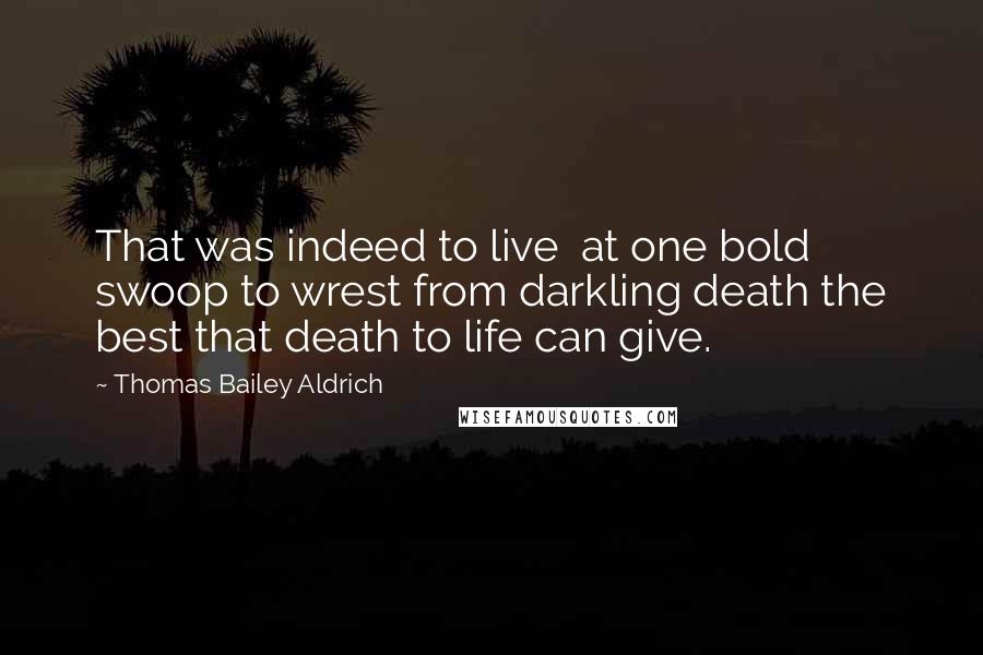 Thomas Bailey Aldrich Quotes: That was indeed to live at one bold swoop to wrest from darkling death the best that death to life can give.