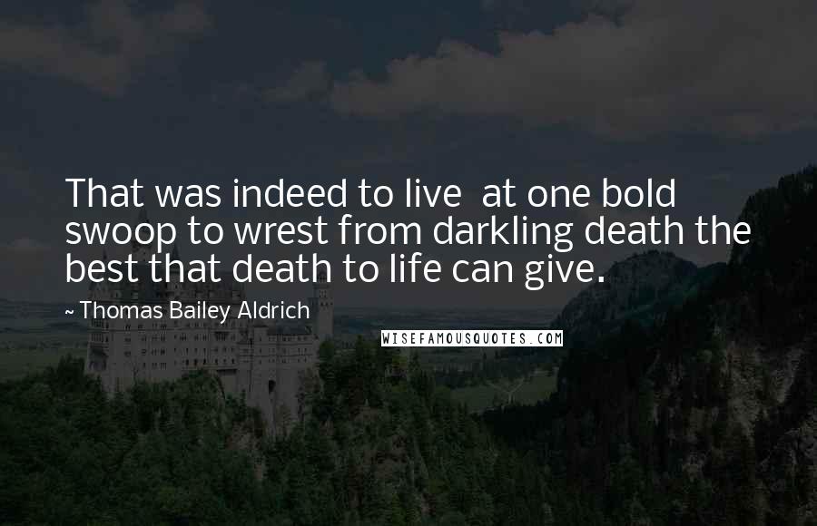 Thomas Bailey Aldrich Quotes: That was indeed to live at one bold swoop to wrest from darkling death the best that death to life can give.