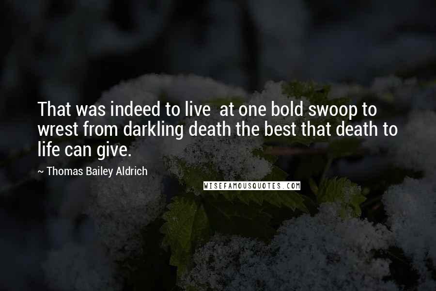 Thomas Bailey Aldrich Quotes: That was indeed to live at one bold swoop to wrest from darkling death the best that death to life can give.