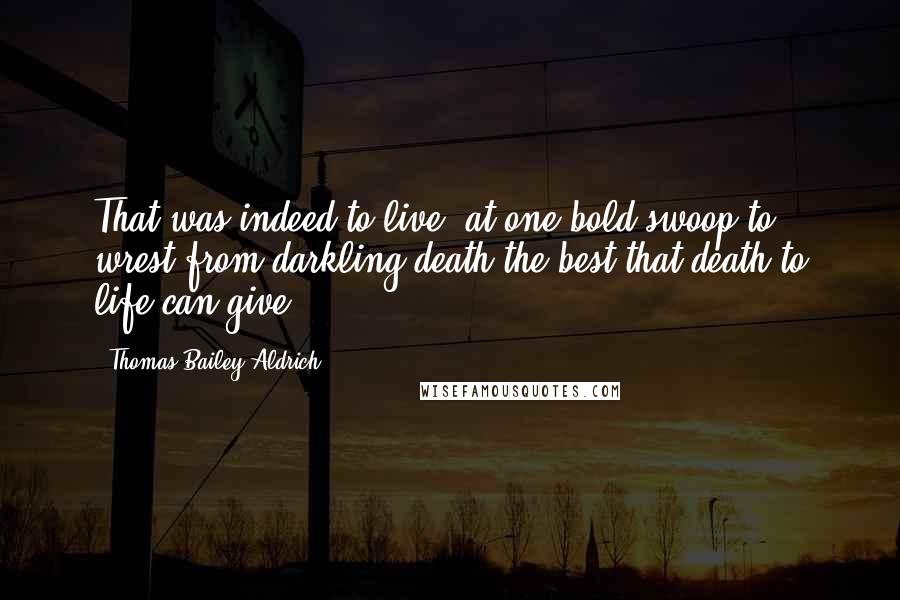 Thomas Bailey Aldrich Quotes: That was indeed to live at one bold swoop to wrest from darkling death the best that death to life can give.