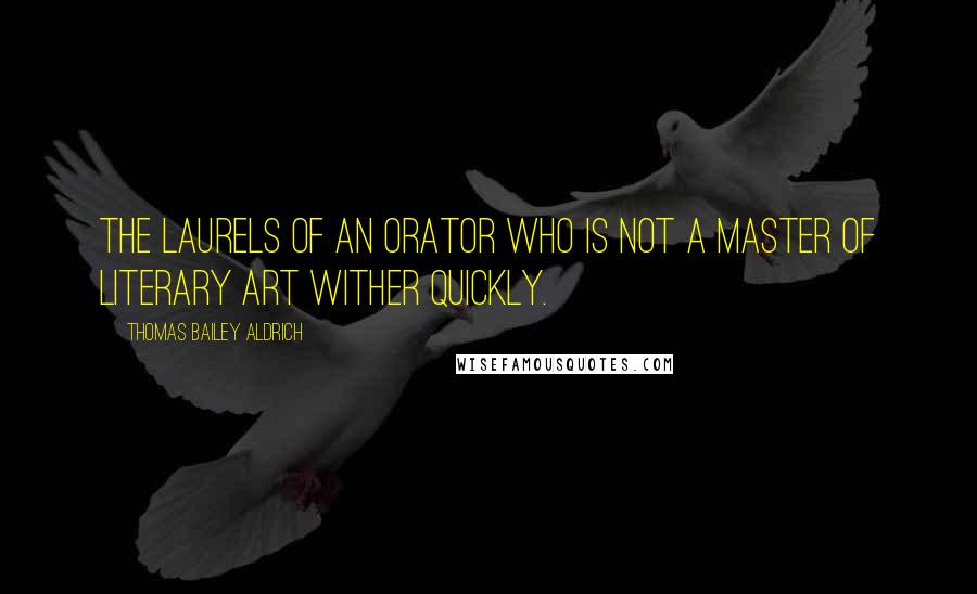 Thomas Bailey Aldrich Quotes: The laurels of an orator who is not a master of literary art wither quickly.