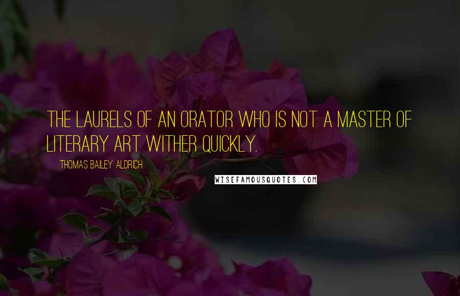 Thomas Bailey Aldrich Quotes: The laurels of an orator who is not a master of literary art wither quickly.