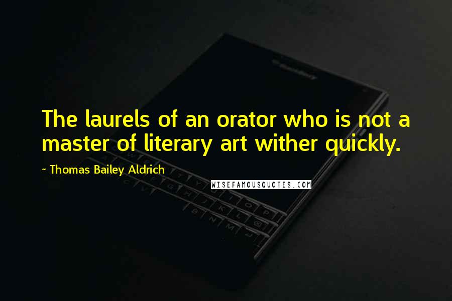 Thomas Bailey Aldrich Quotes: The laurels of an orator who is not a master of literary art wither quickly.