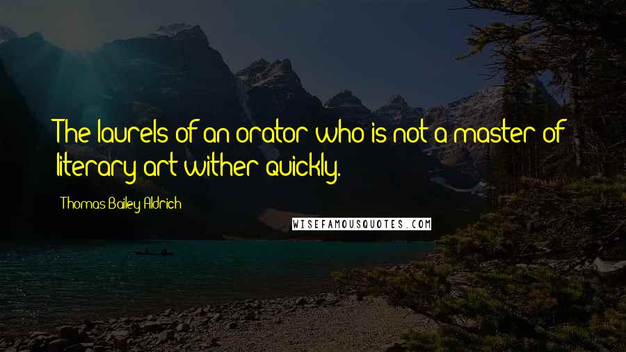Thomas Bailey Aldrich Quotes: The laurels of an orator who is not a master of literary art wither quickly.