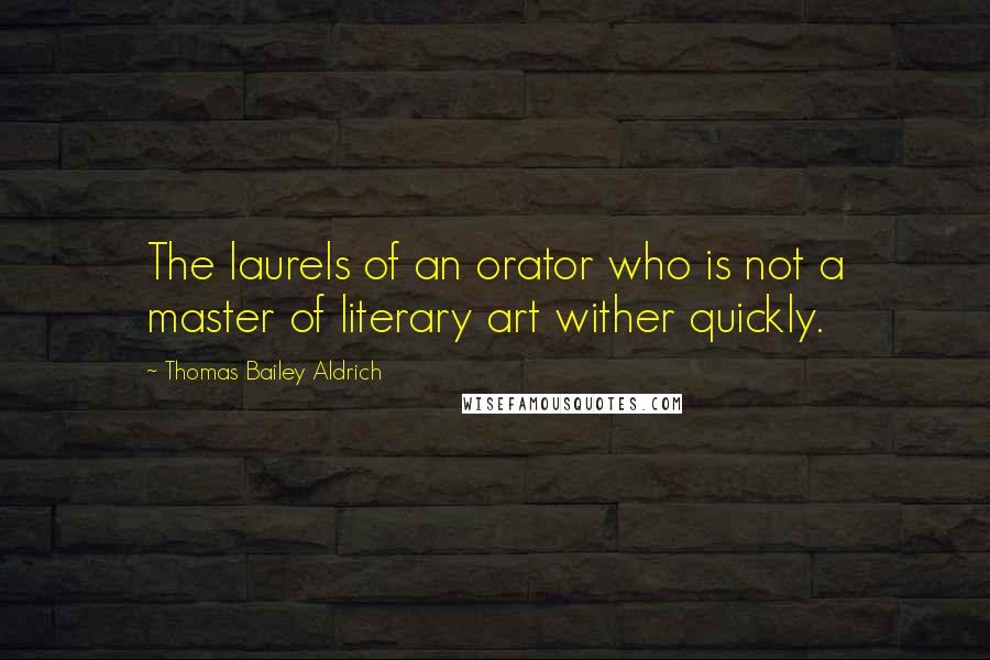 Thomas Bailey Aldrich Quotes: The laurels of an orator who is not a master of literary art wither quickly.