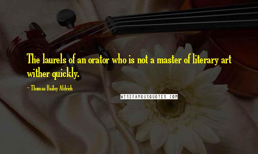 Thomas Bailey Aldrich Quotes: The laurels of an orator who is not a master of literary art wither quickly.