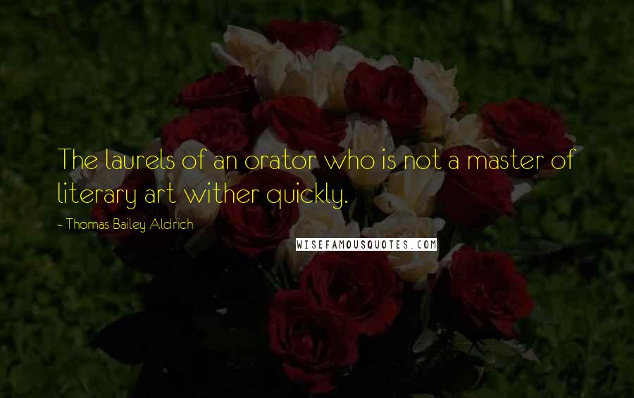 Thomas Bailey Aldrich Quotes: The laurels of an orator who is not a master of literary art wither quickly.