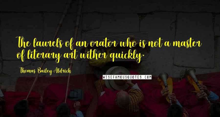 Thomas Bailey Aldrich Quotes: The laurels of an orator who is not a master of literary art wither quickly.