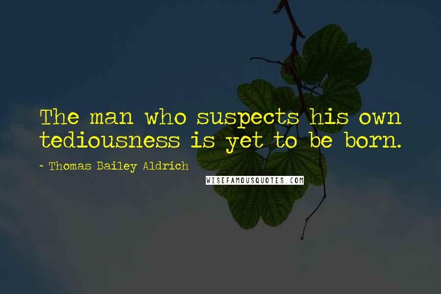 Thomas Bailey Aldrich Quotes: The man who suspects his own tediousness is yet to be born.