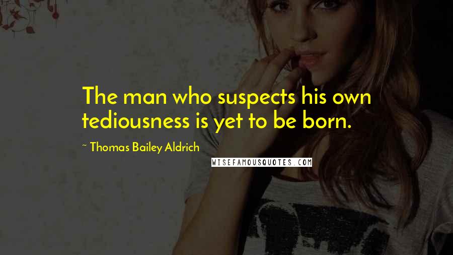 Thomas Bailey Aldrich Quotes: The man who suspects his own tediousness is yet to be born.