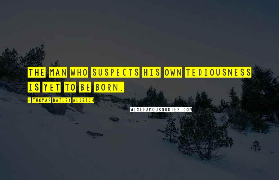 Thomas Bailey Aldrich Quotes: The man who suspects his own tediousness is yet to be born.