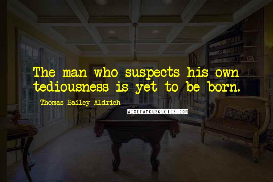 Thomas Bailey Aldrich Quotes: The man who suspects his own tediousness is yet to be born.