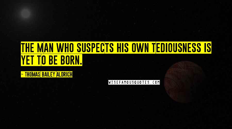 Thomas Bailey Aldrich Quotes: The man who suspects his own tediousness is yet to be born.