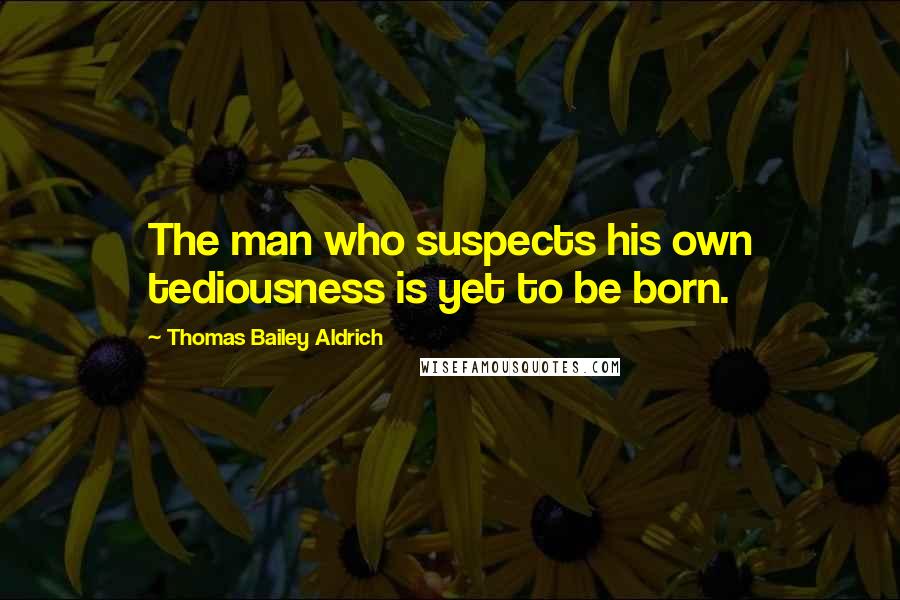 Thomas Bailey Aldrich Quotes: The man who suspects his own tediousness is yet to be born.