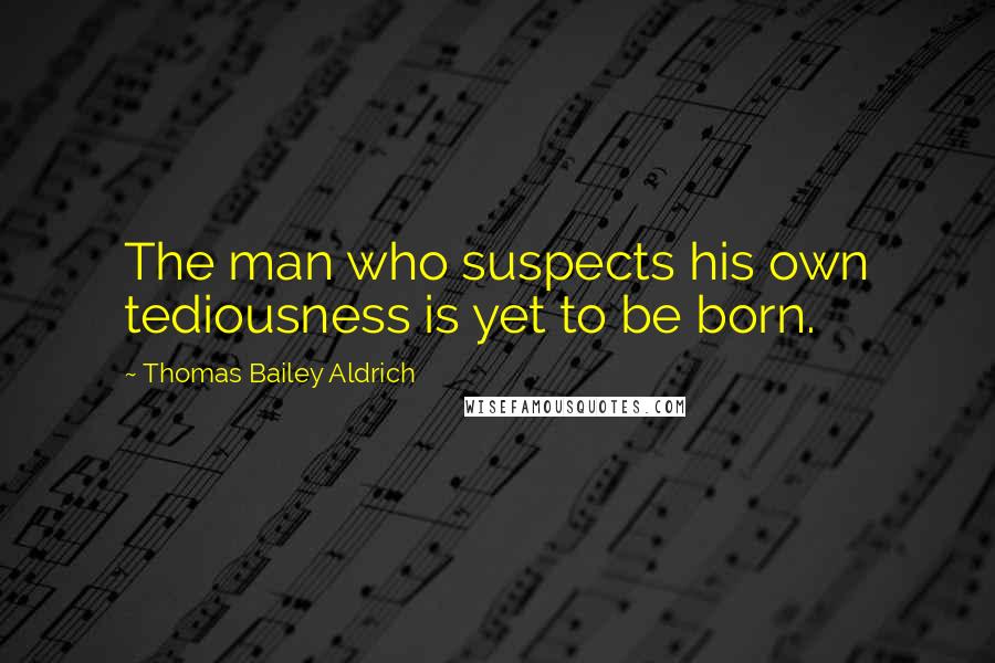 Thomas Bailey Aldrich Quotes: The man who suspects his own tediousness is yet to be born.