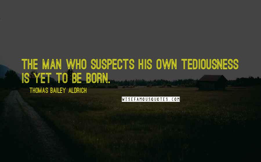 Thomas Bailey Aldrich Quotes: The man who suspects his own tediousness is yet to be born.