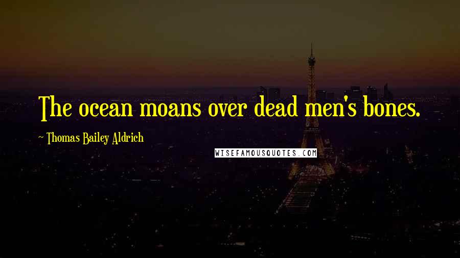 Thomas Bailey Aldrich Quotes: The ocean moans over dead men's bones.