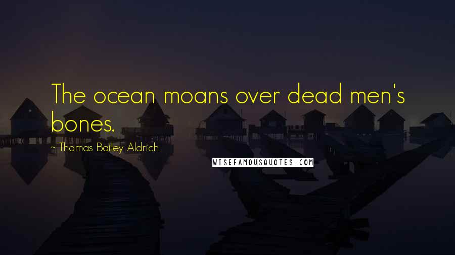 Thomas Bailey Aldrich Quotes: The ocean moans over dead men's bones.