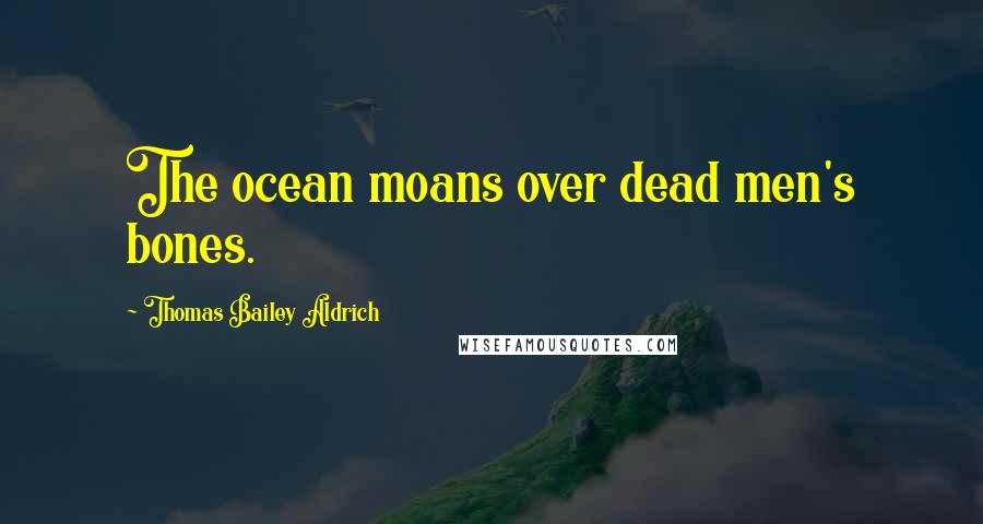 Thomas Bailey Aldrich Quotes: The ocean moans over dead men's bones.