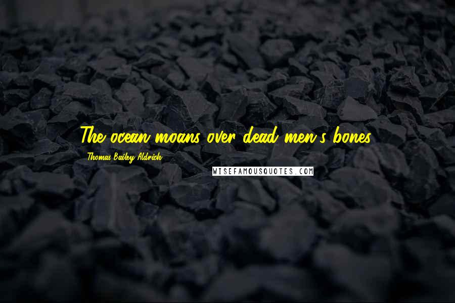 Thomas Bailey Aldrich Quotes: The ocean moans over dead men's bones.