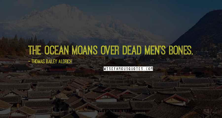 Thomas Bailey Aldrich Quotes: The ocean moans over dead men's bones.