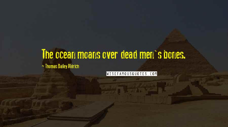 Thomas Bailey Aldrich Quotes: The ocean moans over dead men's bones.