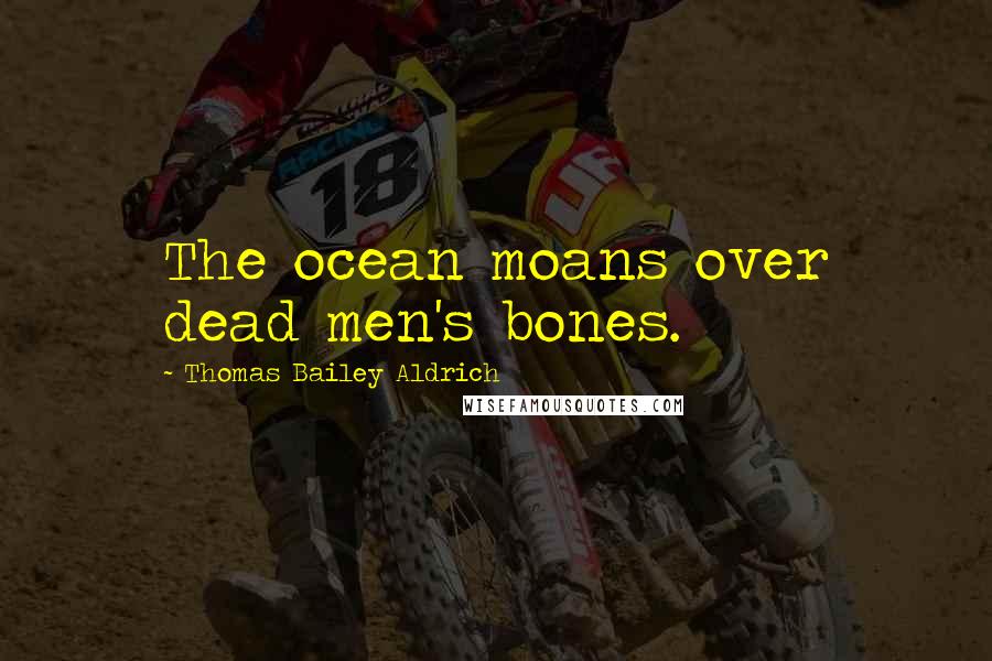 Thomas Bailey Aldrich Quotes: The ocean moans over dead men's bones.