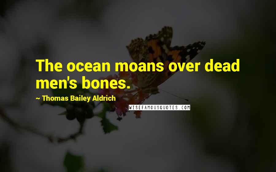 Thomas Bailey Aldrich Quotes: The ocean moans over dead men's bones.