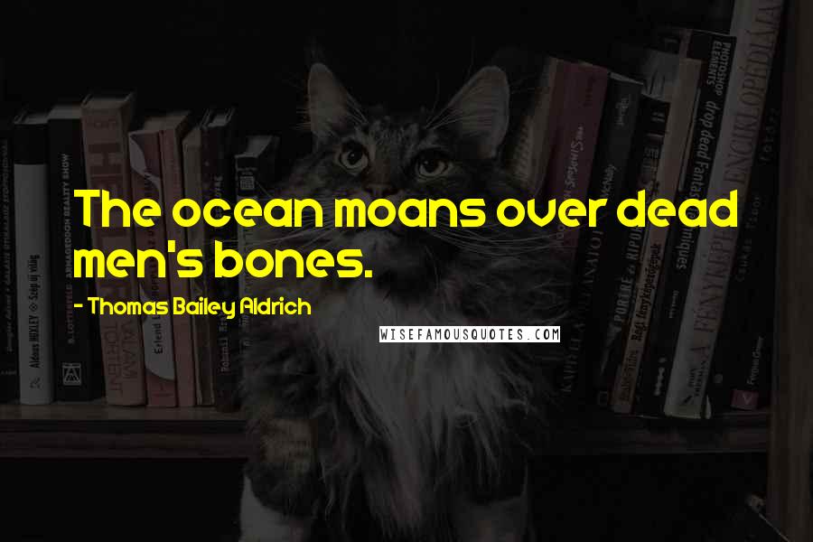 Thomas Bailey Aldrich Quotes: The ocean moans over dead men's bones.