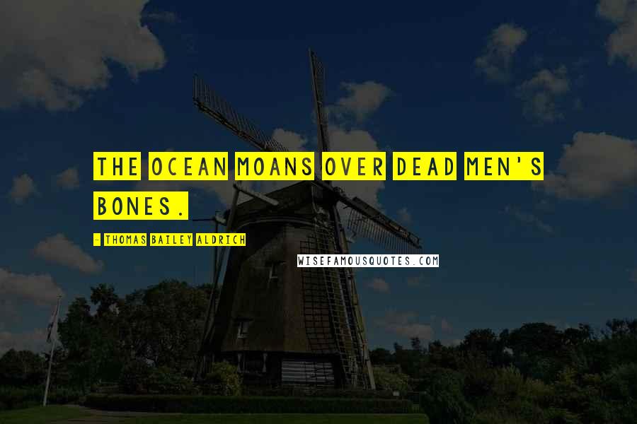 Thomas Bailey Aldrich Quotes: The ocean moans over dead men's bones.