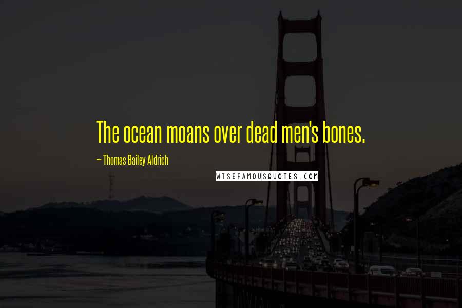 Thomas Bailey Aldrich Quotes: The ocean moans over dead men's bones.