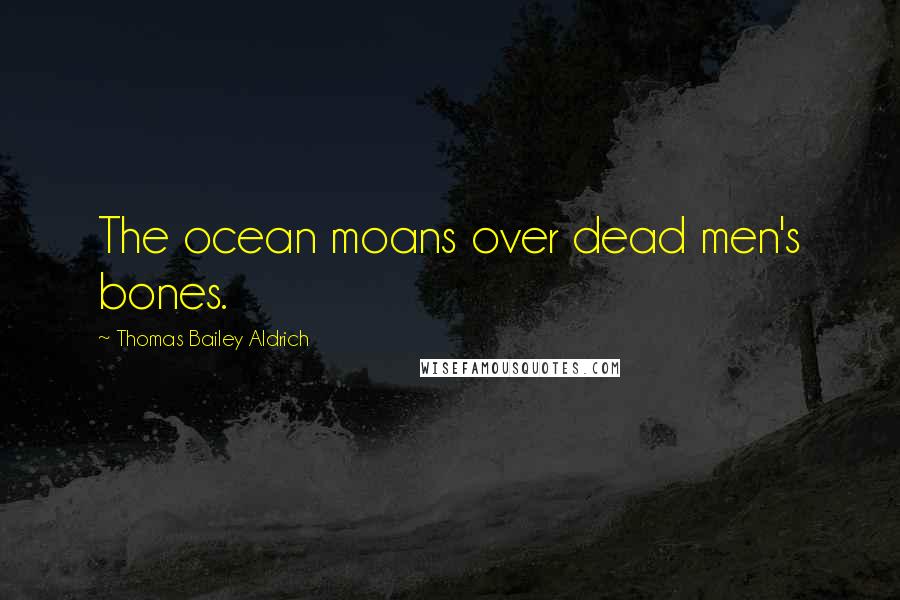 Thomas Bailey Aldrich Quotes: The ocean moans over dead men's bones.