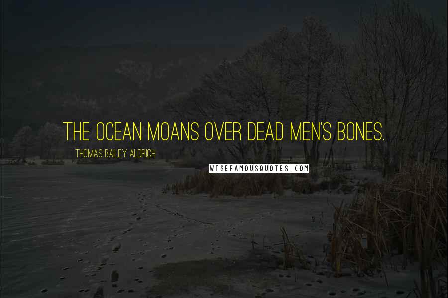 Thomas Bailey Aldrich Quotes: The ocean moans over dead men's bones.