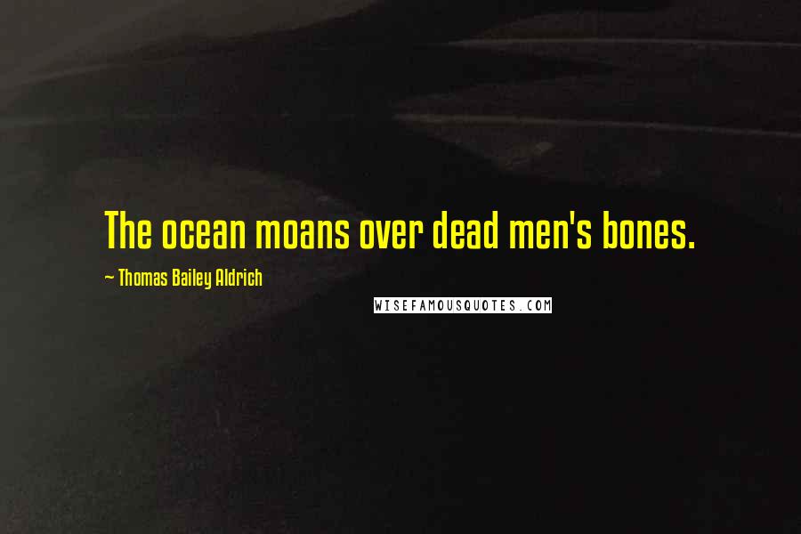 Thomas Bailey Aldrich Quotes: The ocean moans over dead men's bones.