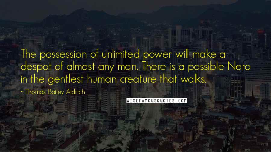 Thomas Bailey Aldrich Quotes: The possession of unlimited power will make a despot of almost any man. There is a possible Nero in the gentlest human creature that walks.