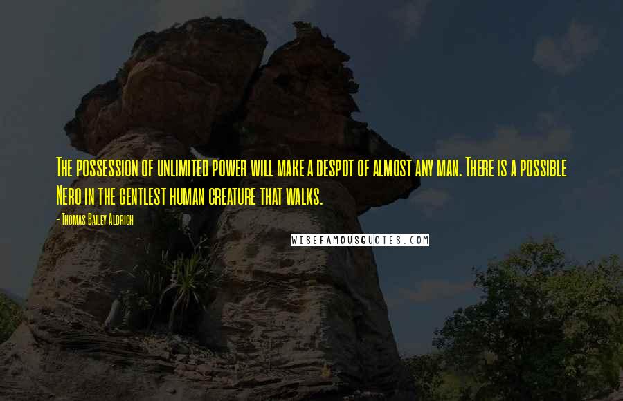 Thomas Bailey Aldrich Quotes: The possession of unlimited power will make a despot of almost any man. There is a possible Nero in the gentlest human creature that walks.