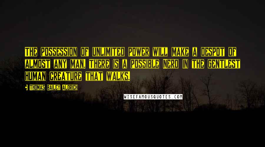 Thomas Bailey Aldrich Quotes: The possession of unlimited power will make a despot of almost any man. There is a possible Nero in the gentlest human creature that walks.