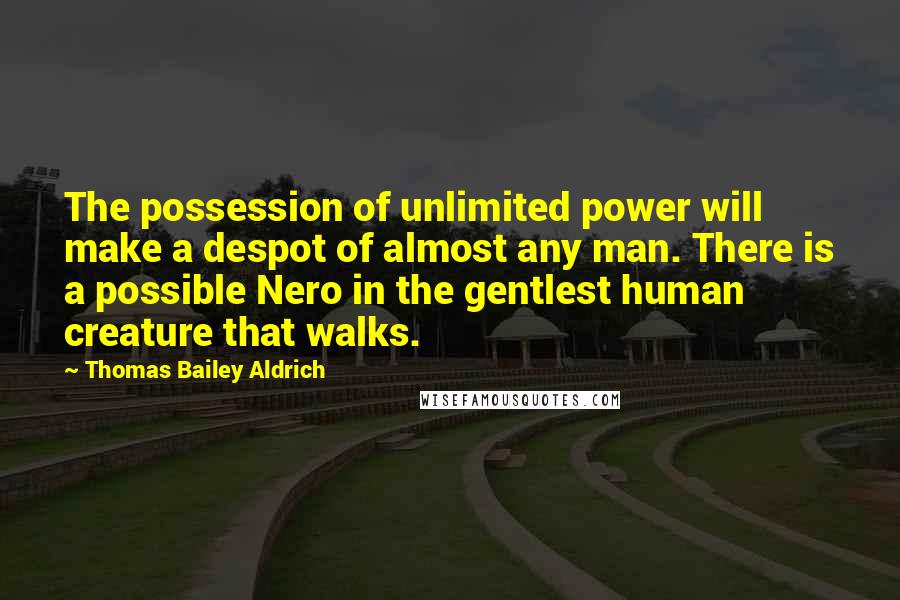 Thomas Bailey Aldrich Quotes: The possession of unlimited power will make a despot of almost any man. There is a possible Nero in the gentlest human creature that walks.