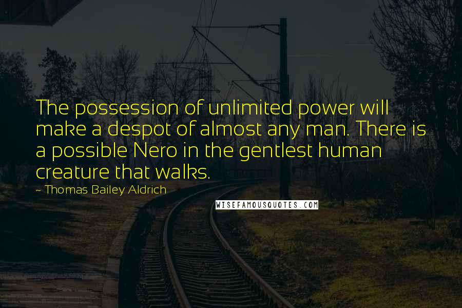 Thomas Bailey Aldrich Quotes: The possession of unlimited power will make a despot of almost any man. There is a possible Nero in the gentlest human creature that walks.