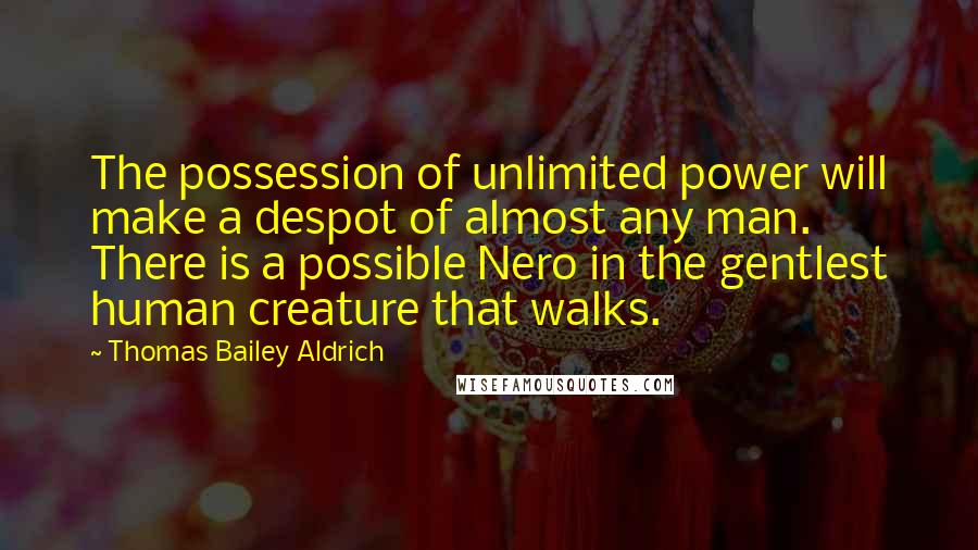 Thomas Bailey Aldrich Quotes: The possession of unlimited power will make a despot of almost any man. There is a possible Nero in the gentlest human creature that walks.