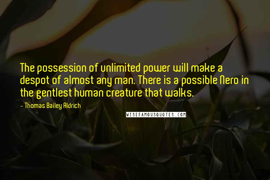 Thomas Bailey Aldrich Quotes: The possession of unlimited power will make a despot of almost any man. There is a possible Nero in the gentlest human creature that walks.