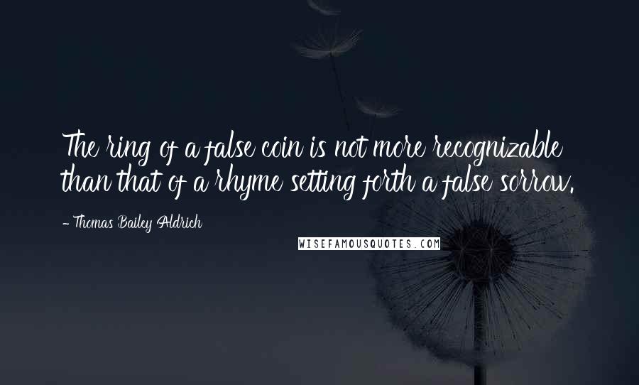 Thomas Bailey Aldrich Quotes: The ring of a false coin is not more recognizable than that of a rhyme setting forth a false sorrow.