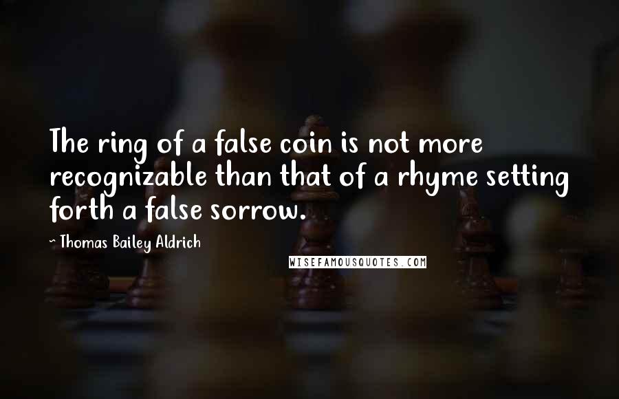 Thomas Bailey Aldrich Quotes: The ring of a false coin is not more recognizable than that of a rhyme setting forth a false sorrow.