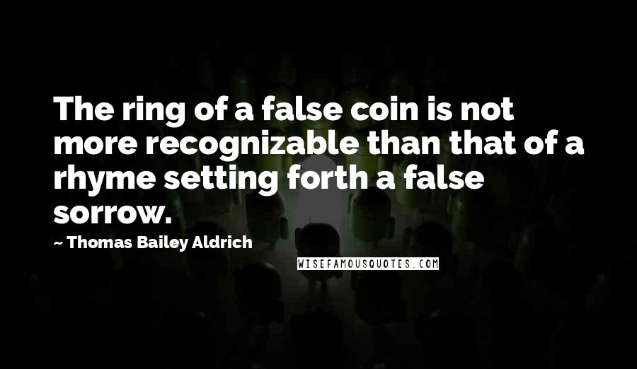 Thomas Bailey Aldrich Quotes: The ring of a false coin is not more recognizable than that of a rhyme setting forth a false sorrow.