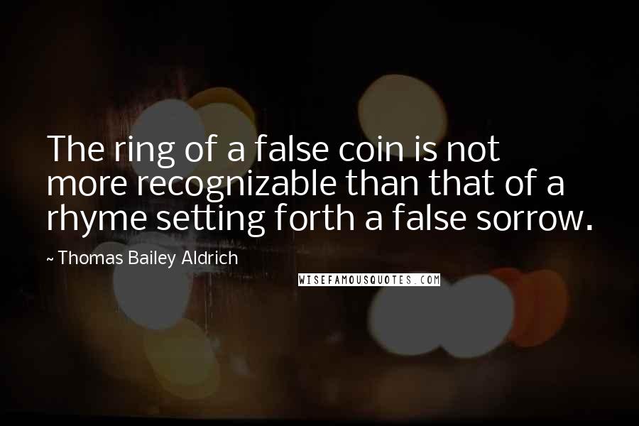 Thomas Bailey Aldrich Quotes: The ring of a false coin is not more recognizable than that of a rhyme setting forth a false sorrow.