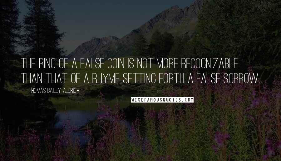 Thomas Bailey Aldrich Quotes: The ring of a false coin is not more recognizable than that of a rhyme setting forth a false sorrow.