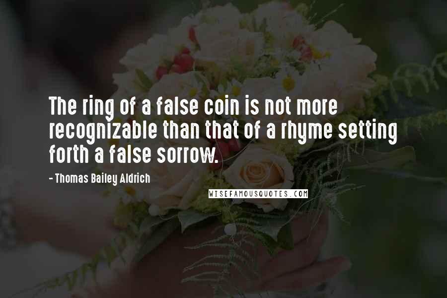 Thomas Bailey Aldrich Quotes: The ring of a false coin is not more recognizable than that of a rhyme setting forth a false sorrow.